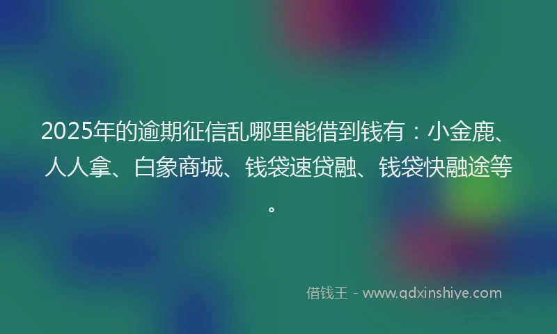 2025年的逾期征信乱哪里能借到钱有：小金鹿、人人拿、白象商城、钱袋速贷融、钱袋快融途等。