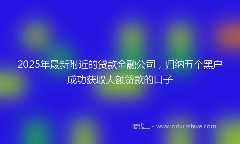 2025年最新附近的贷款金融公司，归纳五个黑户成功获取大额贷款的口子
