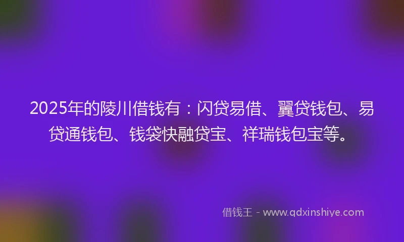 2025年的陵川借钱有：闪贷易借、翼贷钱包、易贷通钱包、钱袋快融贷宝、祥瑞钱包宝等。