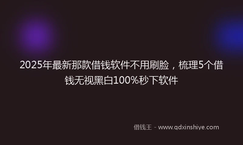 2025年最新那款借钱软件不用刷脸，梳理5个借钱无视黑白100%秒下软件