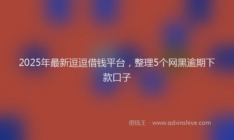 2025年最新逗逗借钱平台，整理5个网黑逾期下款口子