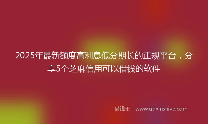 2025年最新额度高利息低分期长的正规平台，分享5个芝麻信用可以借钱的软件