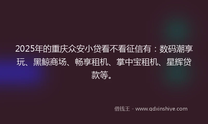 2025年的重庆众安小贷看不看征信有：数码潮享玩、黑鲸商场、畅享租机、掌中宝租机、星辉贷款等。