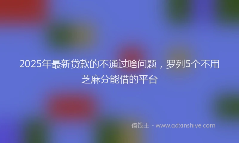 2025年最新贷款的不通过啥问题，罗列5个不用芝麻分能借的平台