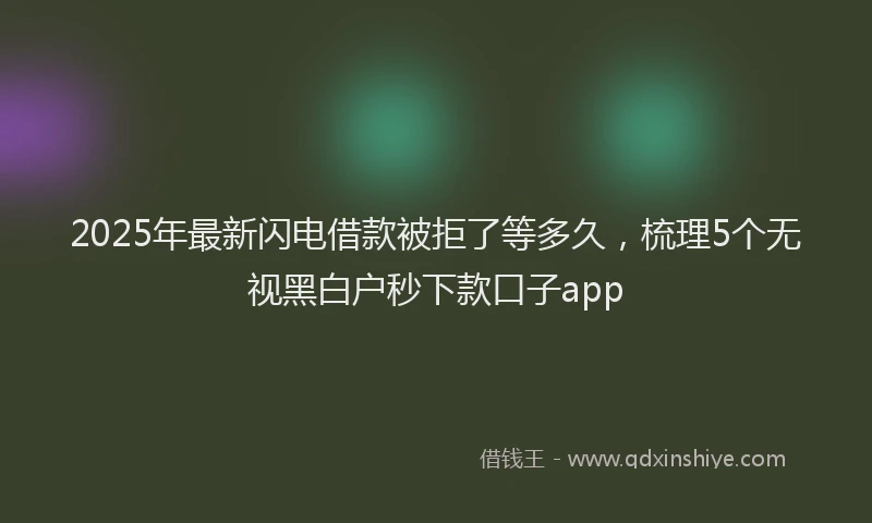 2025年最新闪电借款被拒了等多久，梳理5个无视黑白户秒下款口子app