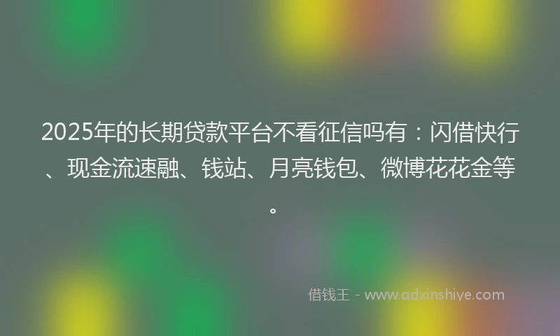2025年的长期贷款平台不看征信吗有：闪借快行、现金流速融、钱站、月亮钱包、微博花花金等。