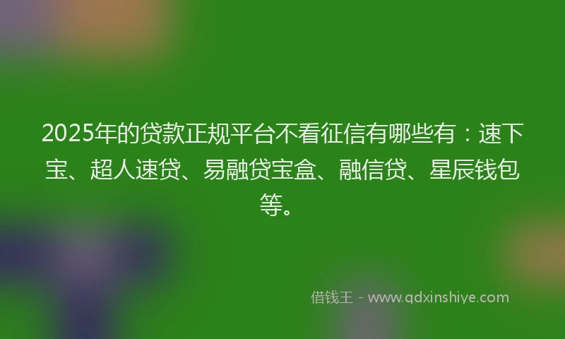 2025年的贷款正规平台不看征信有哪些有：速下宝、超人速贷、易融贷宝盒、融信贷、星辰钱包等。