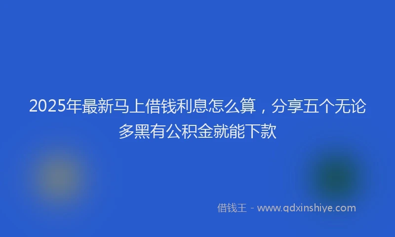 2025年最新马上借钱利息怎么算，分享五个无论多黑有公积金就能下款