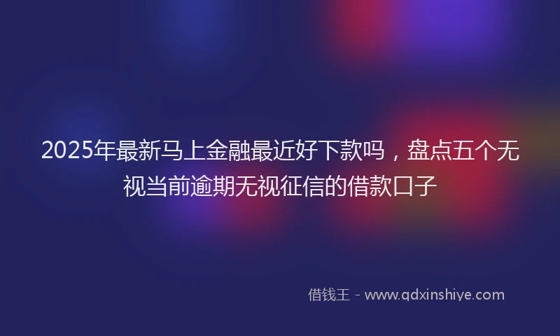 2025年最新马上金融最近好下款吗，盘点五个无视当前逾期无视征信的借款口子