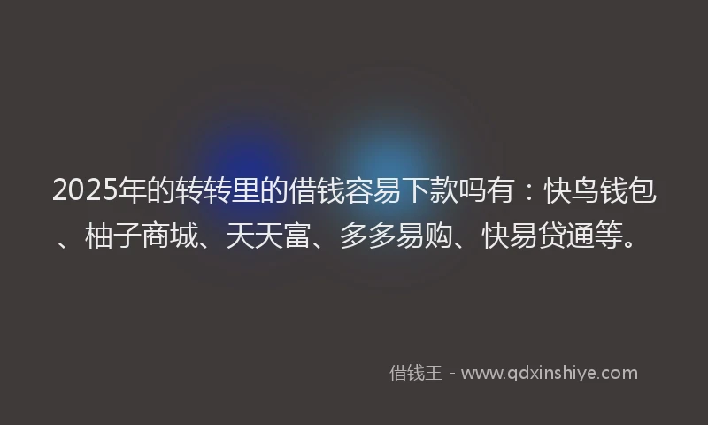 2025年的转转里的借钱容易下款吗有：快鸟钱包、柚子商城、天天富、多多易购、快易贷通等。