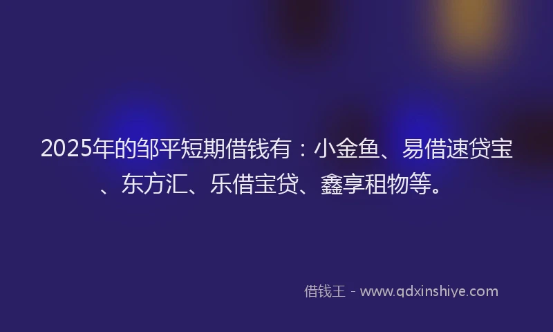 2025年的邹平短期借钱有：小金鱼、易借速贷宝、东方汇、乐借宝贷、鑫享租物等。