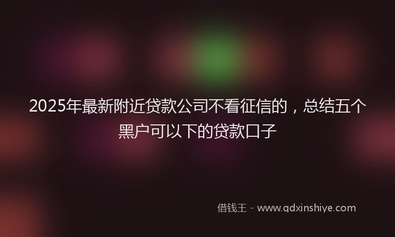 2025年最新附近贷款公司不看征信的，总结五个黑户可以下的贷款口子