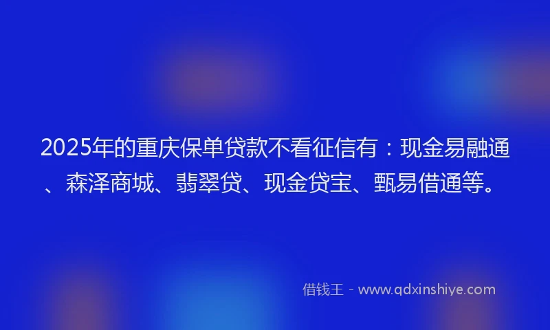 2025年的重庆保单贷款不看征信有：现金易融通、森泽商城、翡翠贷、现金贷宝、甄易借通等。