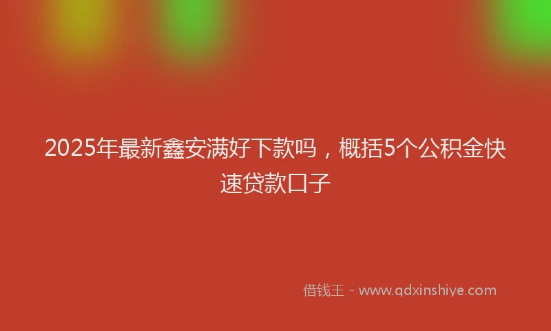 2025年最新鑫安满好下款吗，概括5个公积金快速贷款口子