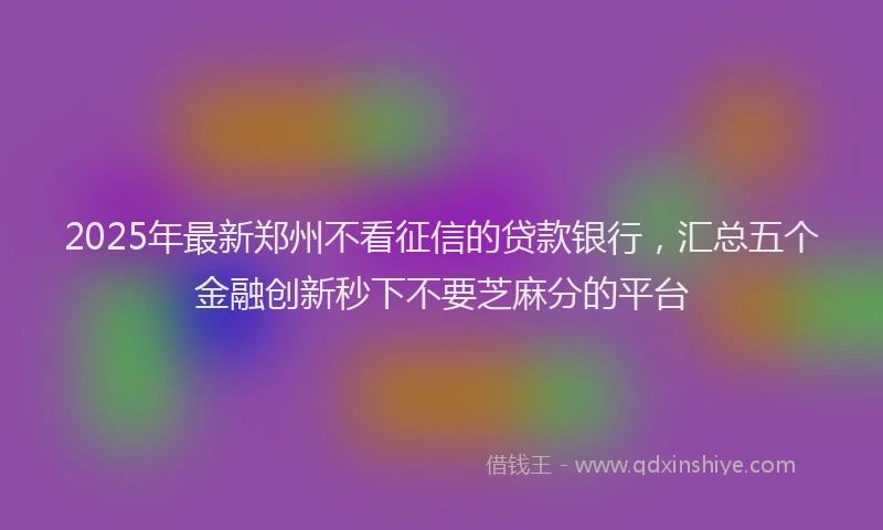 2025年最新郑州不看征信的贷款银行，汇总五个金融创新秒下不要芝麻分的平台