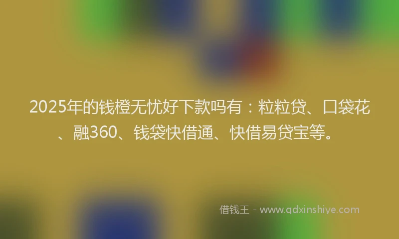 2025年的钱橙无忧好下款吗有：粒粒贷、口袋花、融360、钱袋快借通、快借易贷宝等。
