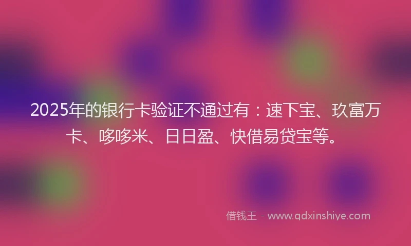 2025年的银行卡验证不通过有：速下宝、玖富万卡、哆哆米、日日盈、快借易贷宝等。