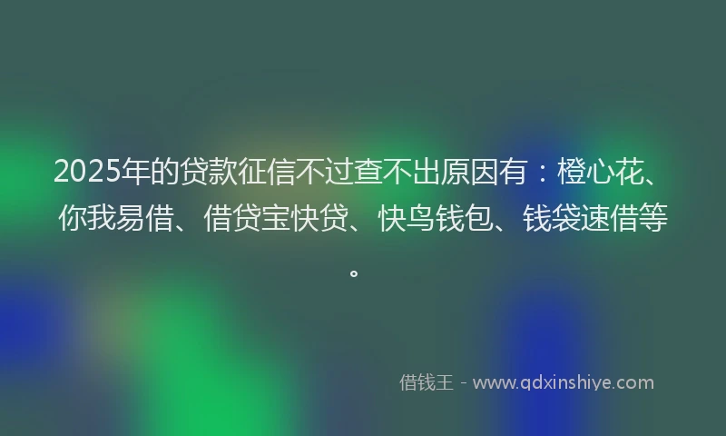 2025年的贷款征信不过查不出原因有：橙心花、你我易借、借贷宝快贷、快鸟钱包、钱袋速借等。