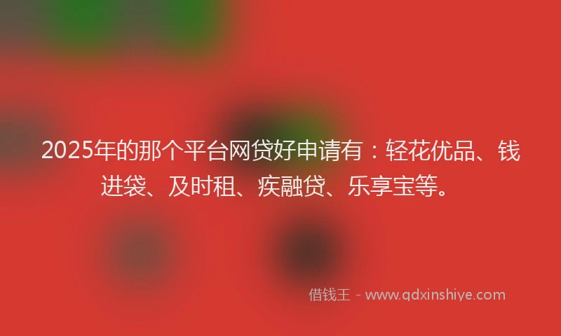 2025年的那个平台网贷好申请有：轻花优品、钱进袋、及时租、疾融贷、乐享宝等。