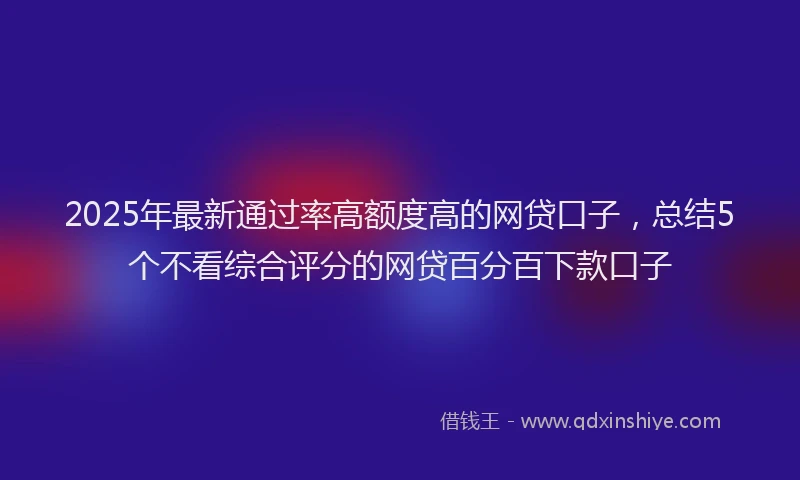 2025年最新通过率高额度高的网贷口子，总结5个不看综合评分的网贷百分百下款口子