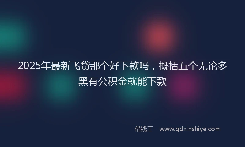 2025年最新飞贷那个好下款吗，概括五个无论多黑有公积金就能下款