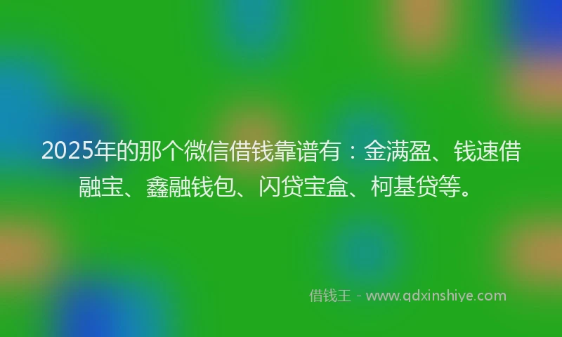 2025年的那个微信借钱靠谱有：金满盈、钱速借融宝、鑫融钱包、闪贷宝盒、柯基贷等。