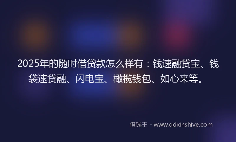 2025年的随时借贷款怎么样有:钱速融贷宝、钱袋速贷融、闪电宝、橄榄钱包、如心来等。