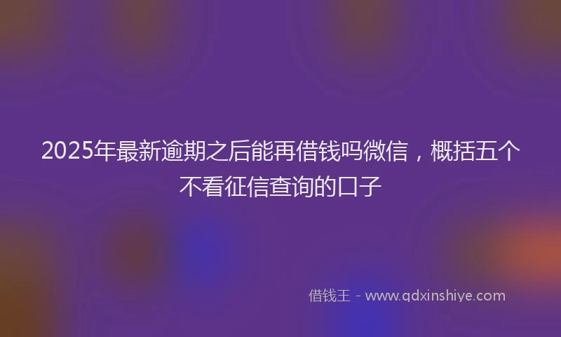 2025年最新逾期之后能再借钱吗微信，概括五个不看征信查询的口子