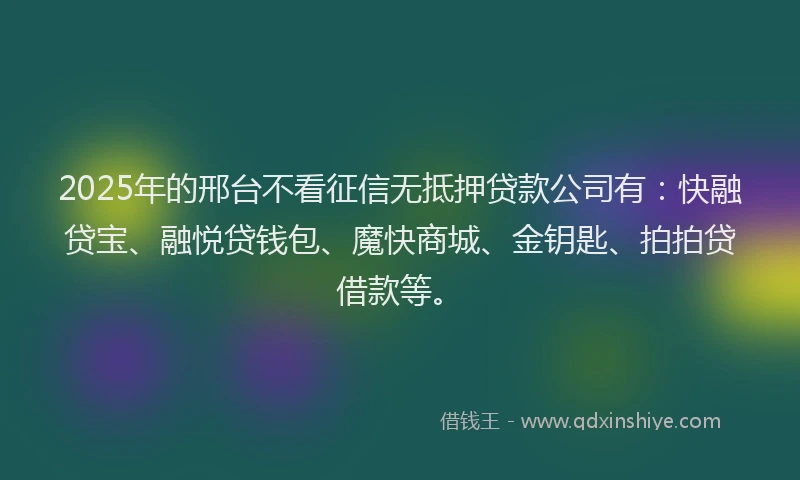 2025年的邢台不看征信无抵押贷款公司有：快融贷宝、融悦贷钱包、魔快商城、金钥匙、拍拍贷借款等。