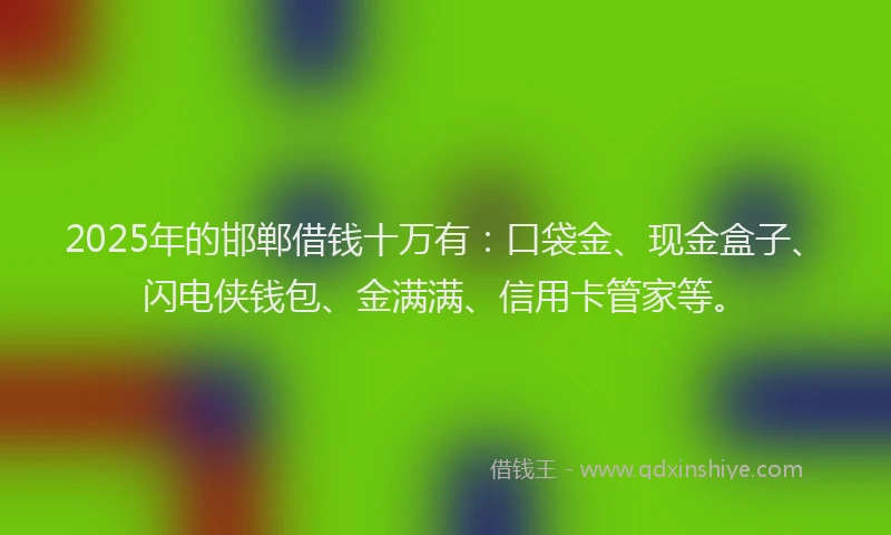 2025年的邯郸借钱十万有：口袋金、现金盒子、闪电侠钱包、金满满、信用卡管家等。