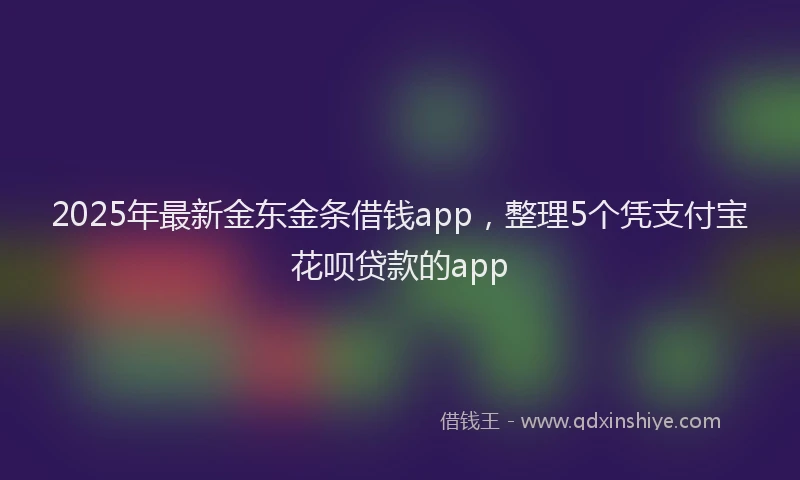 2025年最新金东金条借钱app，整理5个凭支付宝花呗贷款的app