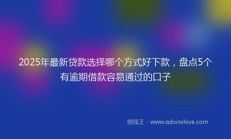 2025年最新贷款选择哪个方式好下款，盘点5个有逾期借款容易通过的口子