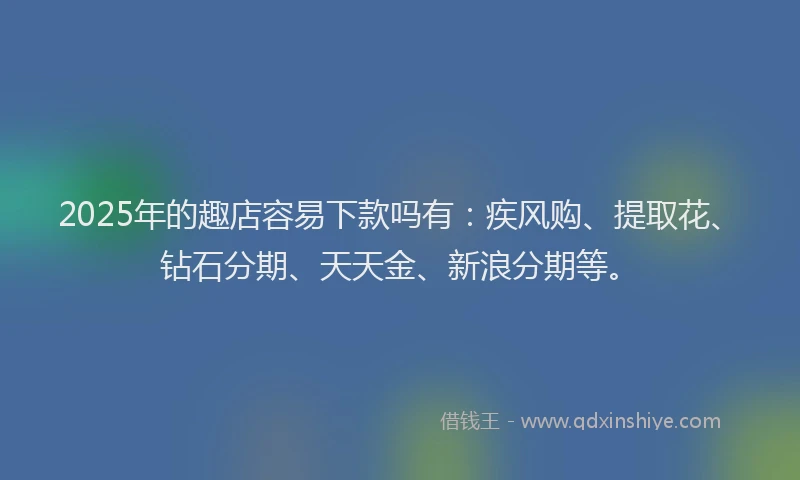 2025年的趣店容易下款吗有：疾风购、提取花、钻石分期、天天金、新浪分期等。