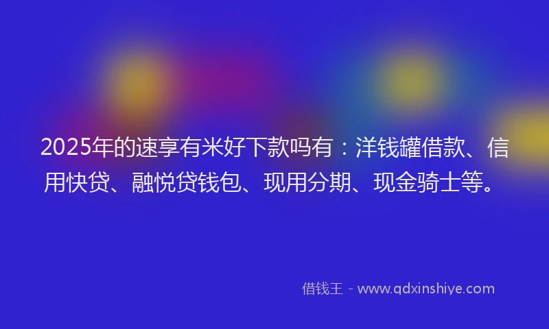 2025年的速享有米好下款吗有：洋钱罐借款、信用快贷、融悦贷钱包、现用分期、现金骑士等。