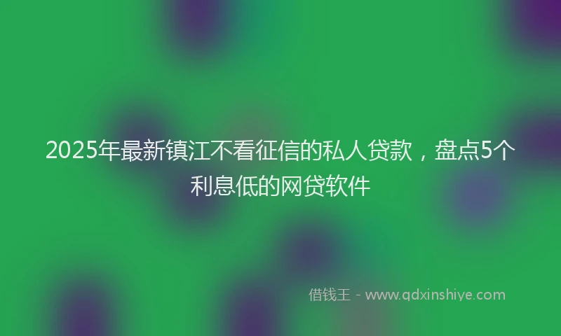 2025年最新镇江不看征信的私人贷款，盘点5个利息低的网贷软件