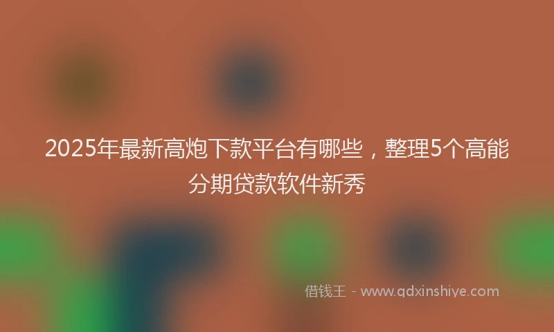 2025年最新高炮下款平台有哪些，整理5个高能分期贷款软件新秀