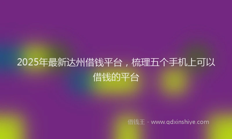 2025年最新达州借钱平台，梳理五个手机上可以借钱的平台