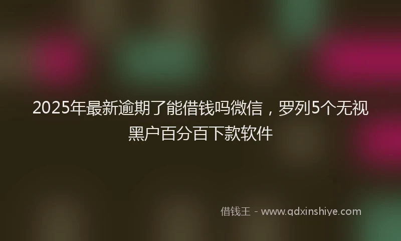 2025年最新逾期了能借钱吗微信，罗列5个无视黑户百分百下款软件