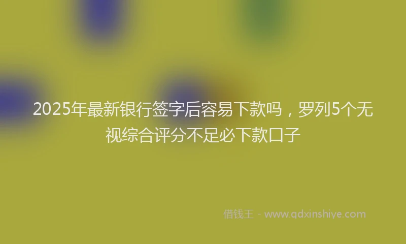 2025年最新银行签字后容易下款吗，罗列5个无视综合评分不足必下款口子