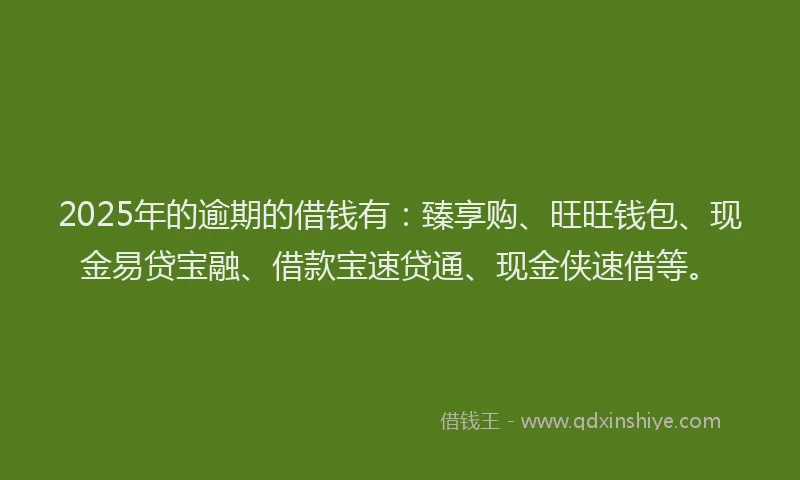 2025年的逾期的借钱有：臻享购、旺旺钱包、现金易贷宝融、借款宝速贷通、现金侠速借等。