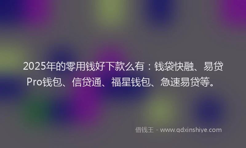 2025年的零用钱好下款么有：钱袋快融、易贷Pro钱包、信贷通、福星钱包、急速易贷等。