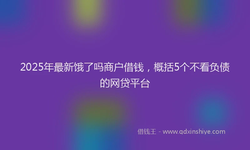 2025年最新饿了吗商户借钱，概括5个不看负债的网贷平台