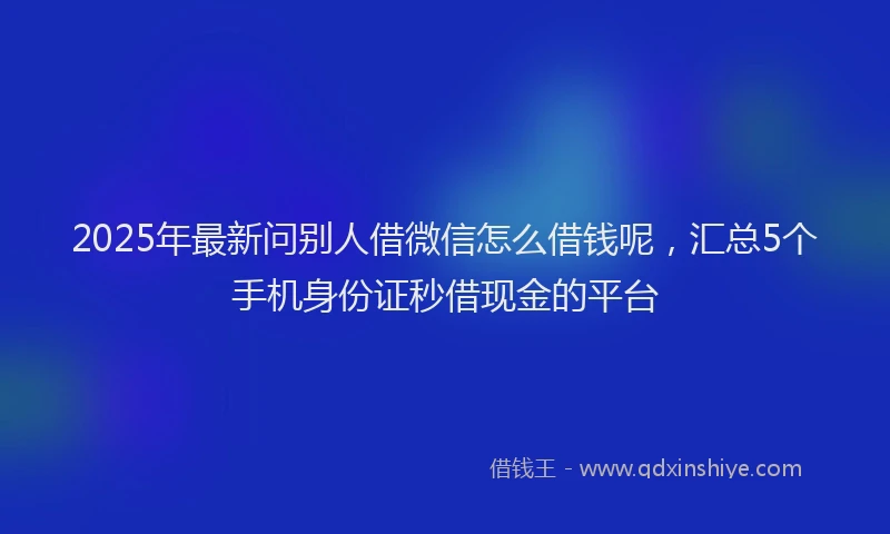 2025年最新问别人借微信怎么借钱呢，汇总5个手机身份证秒借现金的平台