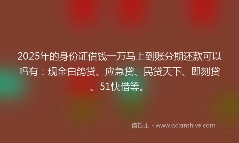 2025年的身份证借钱一万马上到账分期还款可以吗有：现金白鸽贷、应急贷、民贷天下、即刻贷、51快借等。
