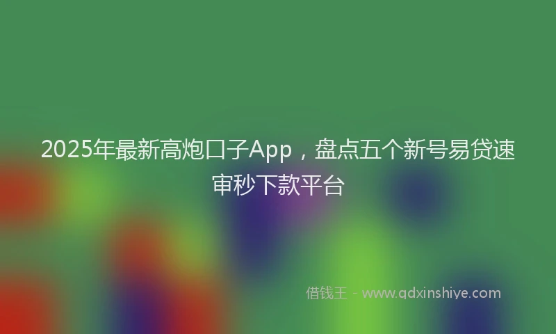 2025年最新高炮口子App，盘点五个新号易贷速审秒下款平台