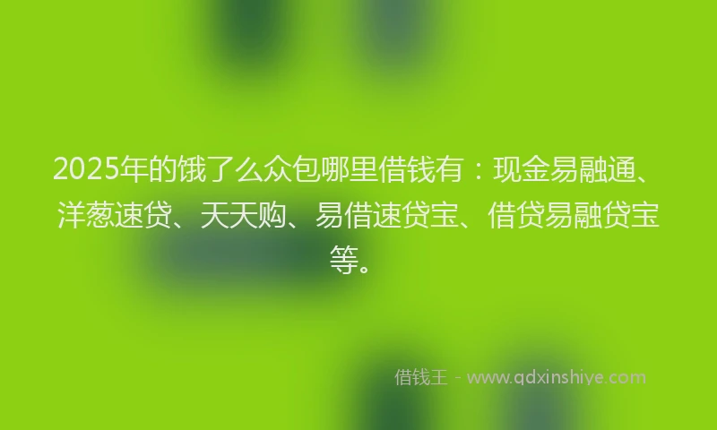 2025年的饿了么众包哪里借钱有：现金易融通、洋葱速贷、天天购、易借速贷宝、借贷易融贷宝等。
