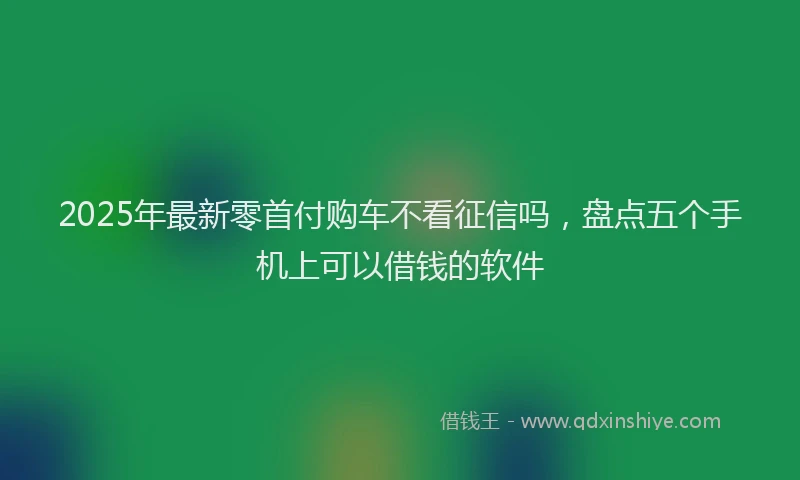 2025年最新零首付购车不看征信吗，盘点五个手机上可以借钱的软件