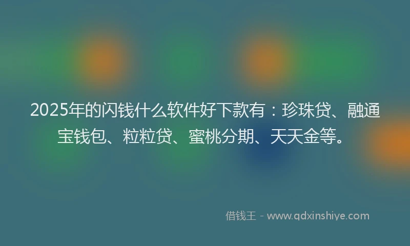 2025年的闪钱什么软件好下款有：珍珠贷、融通宝钱包、粒粒贷、蜜桃分期、天天金等。