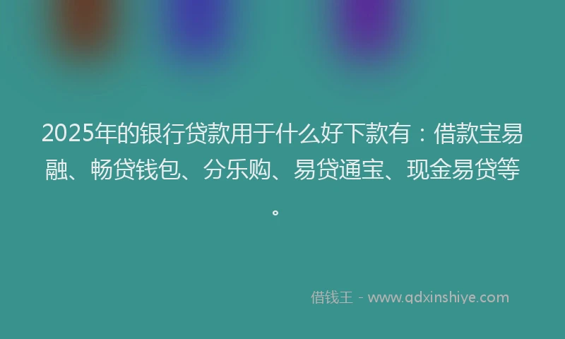 2025年的银行贷款用于什么好下款有：借款宝易融、畅贷钱包、分乐购、易贷通宝、现金易贷等。