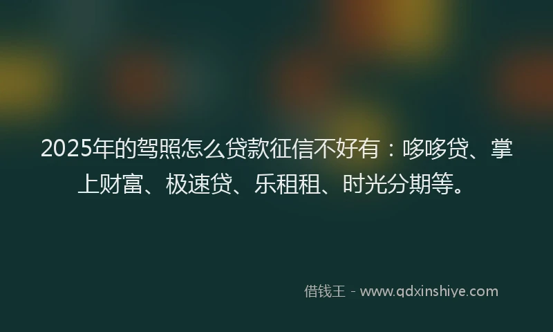 2025年的驾照怎么贷款征信不好有：哆哆贷、掌上财富、极速贷、乐租租、时光分期等。